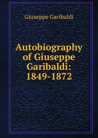 Autobiography of Giuseppe Garibaldi: 1849-1872