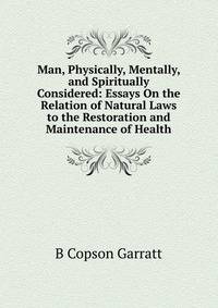 Man, Physically, Mentally, and Spiritually Considered: Essays On the Relation of Natural Laws to the Restoration and Maintenance of Health