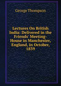 Lectures On British India: Delivered in the Friends' Meeting-House in Manchester, England, in October, 1839