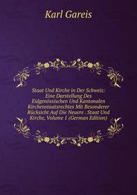 Staat Und Kirche in Der Schweiz: Eine Darstellung Des Eidgenossischen Und Kantonalen Kirchenstaatsrechtes Mit Besonderer Rucksicht Auf Die Neuere . Staat Und Kirche, Volume 1 (German Edition)