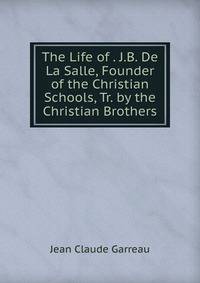 The Life of . J.B. De La Salle, Founder of the Christian Schools, Tr. by the Christian Brothers