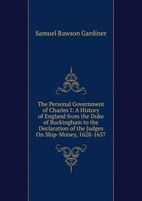The Personal Government of Charles I: A History of England from the Duke of Buckingham to the Declaration of the Judges On Ship-Money, 1628-1637