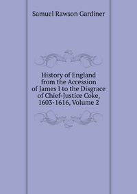 History of England from the Accession of James I to the Disgrace of Chief-Justice Coke, 1603-1616, Volume 2