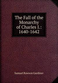 The Fall of the Monarchy of Charles I.: 1640-1642