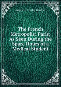The French Metropolis: Paris; As Seen During the Spare Hours of a Medical Student
