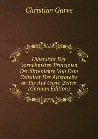 Uibersicht Der Vornehmsten Principien Der Sittenlehre Von Dem Zeitalter Des Aristoteles an Bis Auf Unsre Zeiten (German Edition)