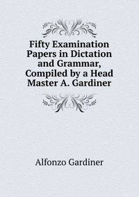 Fifty Examination Papers in Dictation and Grammar, Compiled by a Head Master A. Gardiner.