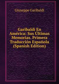 Garibaldi En America: Sus Ultimas Memorias. Primera Traduccion Espanola (Spanish Edition)