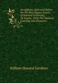 An Address, Delivered Before the Phi Beta Kappa Society of Harvard University, 28 August, 1834, On Classical Learning and Eloquence