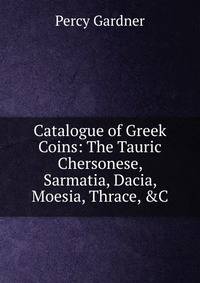 Catalogue of Greek Coins: The Tauric Chersonese, Sarmatia, Dacia, Moesia, Thrace, &amp;C