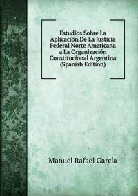 Estudios Sobre La Aplicacion De La Justicia Federal Norte Americana a La Organizacion Constitucional Argentina (Spanish Edition)
