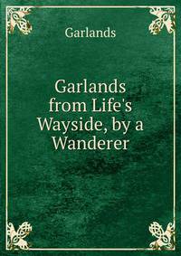 Garlands from Life's Wayside, by a Wanderer
