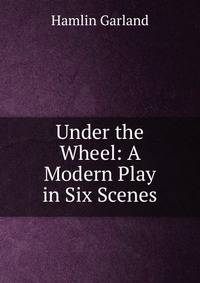 Under the Wheel: A Modern Play in Six Scenes