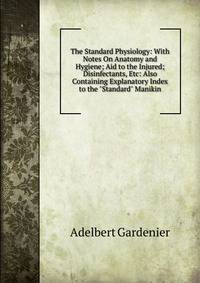 The Standard Physiology: With Notes On Anatomy and Hygiene; Aid to the Injured; Disinfectants, Etc: Also Containing Explanatory Index to the "Standard" Manikin