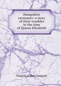 Hampshire recusants: a story of their troubles in the time of Queen Elizabeth