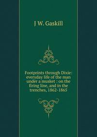 Footprints through Dixie: everyday life of the man under a musket : on the firing line, and in the trenches, 1862-1865