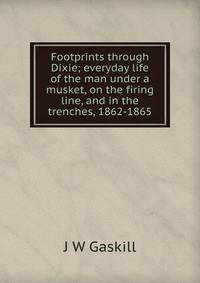 Footprints through Dixie; everyday life of the man under a musket, on the firing line, and in the trenches, 1862-1865