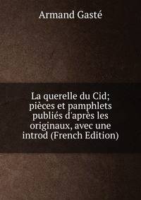 La querelle du Cid; pi?ces et pamphlets publi?s d'apr?s les originaux, avec une introd (French Edition)