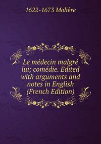 Le medecin malgre lui; comedie. Edited with arguments and notes in English (French Edition)