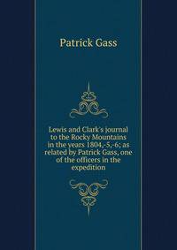 Lewis and Clark's journal to the Rocky Mountains in the years 1804,-5,-6; as related by Patrick Gass, one of the officers in the expedition