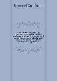 The Gastineau method. The conversation method for speaking, reading, and writing German, intended for self-study or use in schools; with a system of pronunciation based on Websterian equivalents