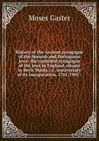 History of the Ancient synagogue of the Spanish and Portuguese Jews: the cathedral synagogue of the Jews in England, situate in Bevis Marks : a . anniversary of its inauguration, 1701-1901 :