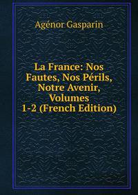La France: Nos Fautes, Nos Perils, Notre Avenir, Volumes 1-2 (French Edition)