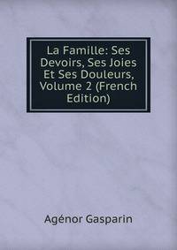 La Famille: Ses Devoirs, Ses Joies Et Ses Douleurs, Volume 2 (French Edition)