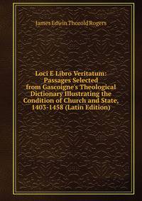 Loci E Libro Veritatum: Passages Selected from Gascoigne's Theological Dictionary Illustrating the Condition of Church and State, 1403-1458 (Latin Edition)