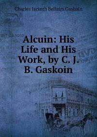 Alcuin: His Life and His Work, by C. J. B. Gaskoin