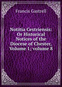 Notitia Cestriensis: Or Historical Notices of the Diocese of Chester, Volume 1; volume 8