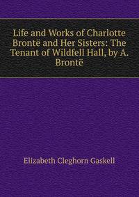Life and Works of Charlotte Bronte and Her Sisters: The Tenant of Wildfell Hall, by A. Bronte