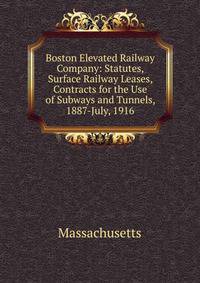 Boston Elevated Railway Company: Statutes, Surface Railway Leases, Contracts for the Use of Subways and Tunnels, 1887-July, 1916