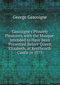 Gascoigne's Princely Pleasures, with the Masque: Intended to Have Been Presented Before Queen Elizabeth, at Kenilworth Castle in 1575