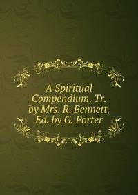 A Spiritual Compendium, Tr. by Mrs. R. Bennett, Ed. by G. Porter