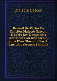 Recueil De Textes De L'ancien Dialecte Gascon, D'apr?s Des Documents Ant?rieurs Au Xive Si?cle, Suivi D'un Glossaire Par A. Luchaire (French Edition)