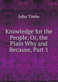 Knowledge for the People, Or, the Plain Why and Because, Part 1