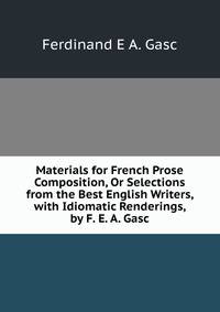 Materials for French Prose Composition, Or Selections from the Best English Writers, with Idiomatic Renderings, by F. E. A. Gasc