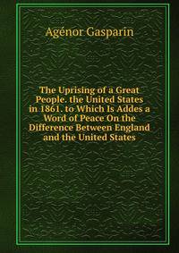 The Uprising of a Great People. the United States in 1861. to Which Is Addes a Word of Peace On the Difference Between England and the United States