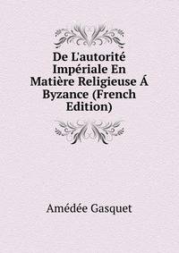 De L'autorit? Imp?riale En Mati?re Religieuse ? Byzance (French Edition)