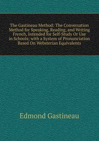 The Gastineau Method: The Conversation Method for Speaking, Reading, and Writing French, Intended for Self-Study Or Use in Schools; with a System of Pronunciation Based On Websterian Equivalents