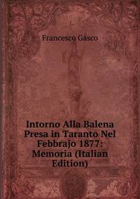 Intorno Alla Balena Presa in Taranto Nel Febbrajo 1877: Memoria (Italian Edition)