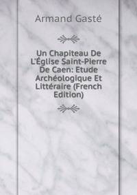 Un Chapiteau De L'?glise Saint-Pierre De Caen: Etude Arch?ologique Et Litt?raire (French Edition)