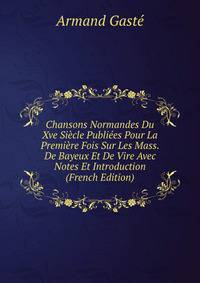 Chansons Normandes Du Xve Siecle Publiees Pour La Premiere Fois Sur Les Mass. De Bayeux Et De Vire Avec Notes Et Introduction (French Edition)