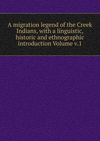 A migration legend of the Creek Indians, with a linguistic, historic and ethnographic introduction Volume v.1