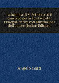La basilica di S. Petronio ed il concorso per la sua facciata; rassegna critica con illustrazioni dell'autore (Italian Edition)