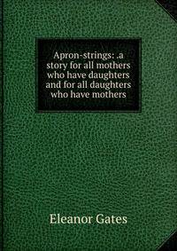 Apron-strings: .a story for all mothers who have daughters and for all daughters who have mothers