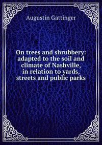 On trees and shrubbery: adapted to the soil and climate of Nashville, in relation to yards, streets and public parks