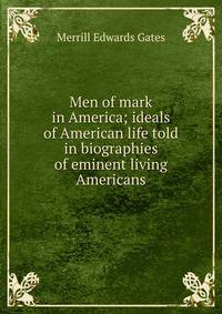 Men of mark in America; ideals of American life told in biographies of eminent living Americans