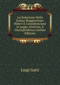 La Seduzione Della Donna Maggiorenne: Rilievi E Considerazioni in Legge, Dottrina, E Giurisprudenza (Italian Edition)